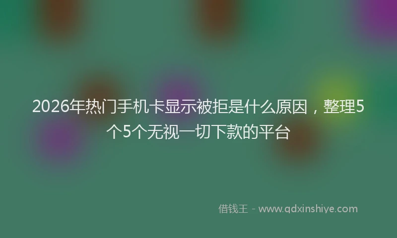 2026年热门手机卡显示被拒是什么原因，整理5个5个无视一切下款的平台