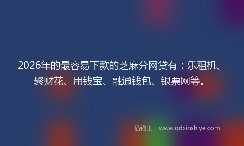 2026年的最容易下款的芝麻分网贷有：乐租机、聚财花、用钱宝、融通钱包、银票网等。
