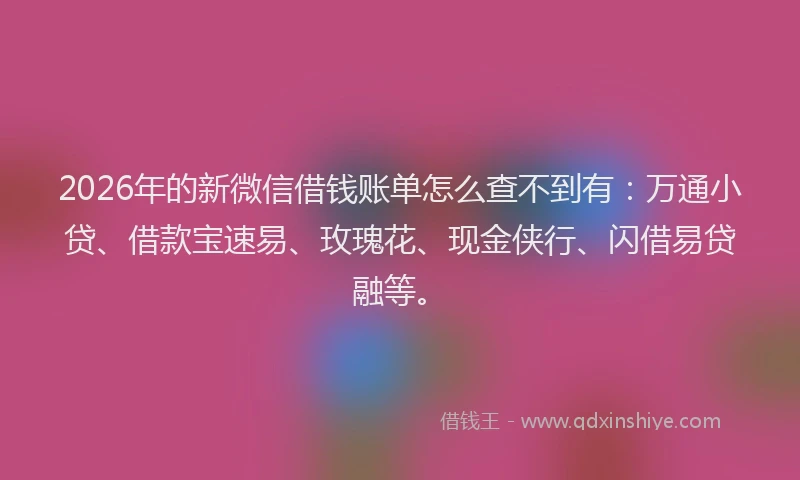 2026年的新微信借钱账单怎么查不到有：万通小贷、借款宝速易、玫瑰花、现金侠行、闪借易贷融等。