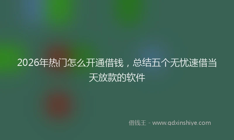 2026年热门怎么开通借钱，总结五个无忧速借当天放款的软件