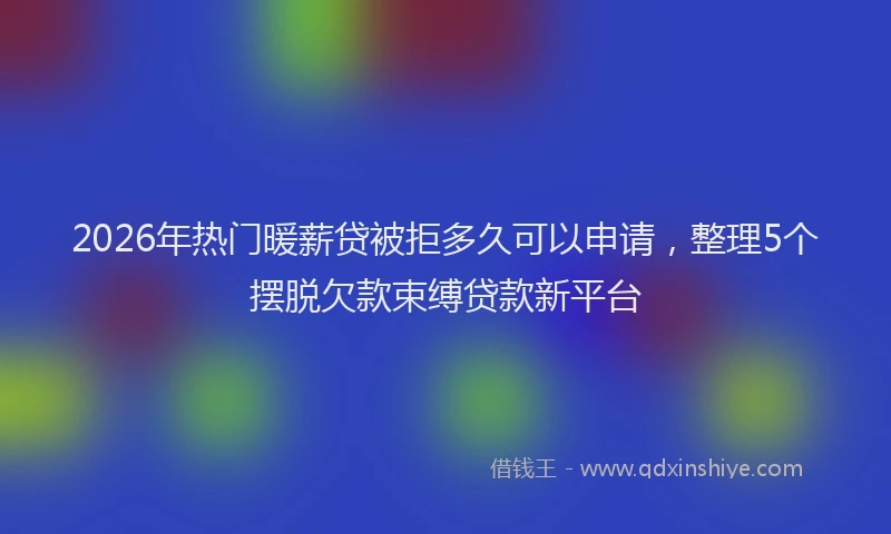 2026年热门暖薪贷被拒多久可以申请，整理5个摆脱欠款束缚贷款新平台