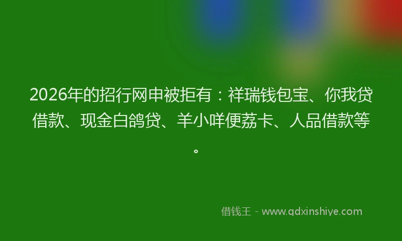 2026年的招行网申被拒有：祥瑞钱包宝、你我贷借款、现金白鸽贷、羊小咩便荔卡、人品借款等。