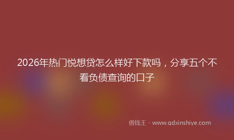 2026年热门悦想贷怎么样好下款吗，分享五个不看负债查询的口子