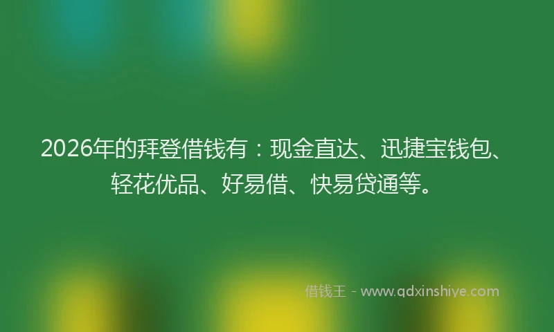 2026年的拜登借钱有：现金直达、迅捷宝钱包、轻花优品、好易借、快易贷通等。