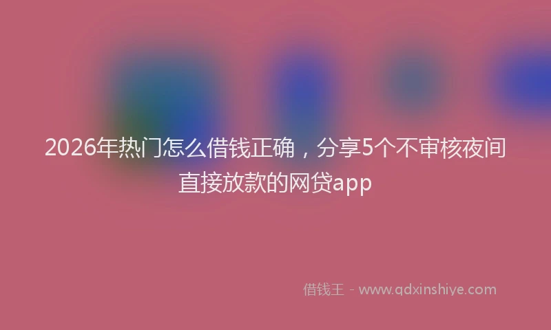 2026年热门怎么借钱正确，分享5个不审核夜间直接放款的网贷app
