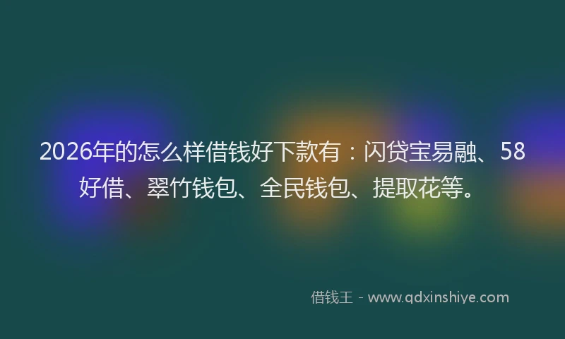 2026年的怎么样借钱好下款有：闪贷宝易融、58好借、翠竹钱包、全民钱包、提取花等。