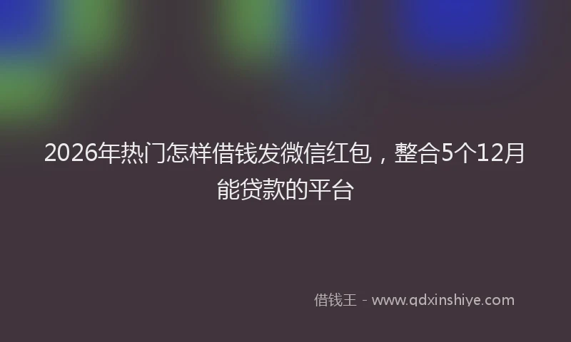 2026年热门怎样借钱发微信红包,整合5个12月能贷款的平台
