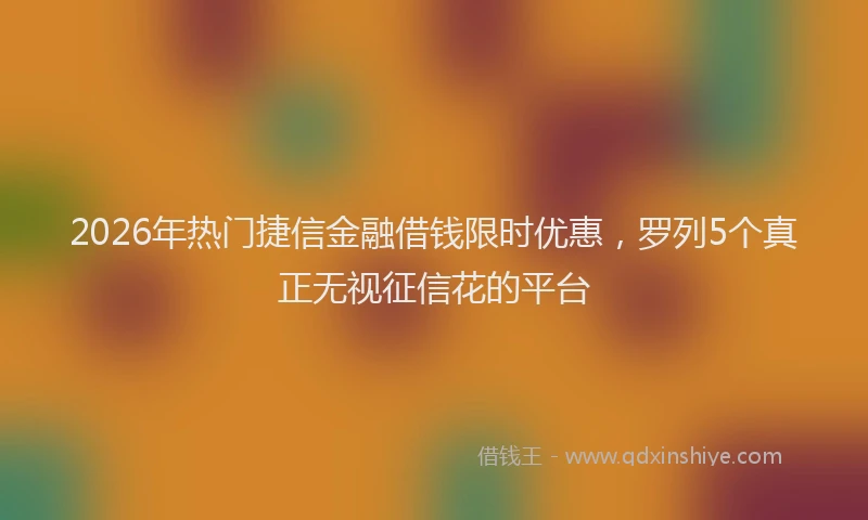 2026年热门捷信金融借钱限时优惠，罗列5个真正无视征信花的平台