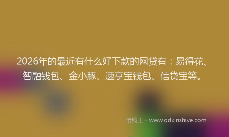 2026年的最近有什么好下款的网贷有：易得花、智融钱包、金小豚、速享宝钱包、信贷宝等。