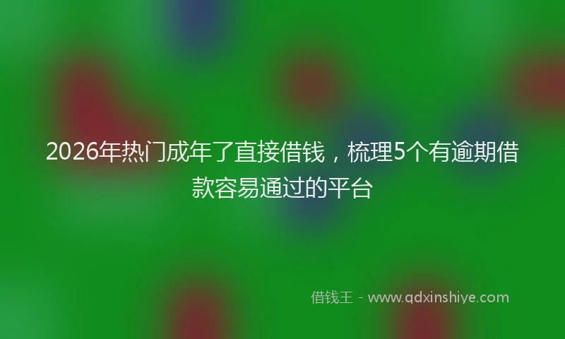 2026年热门成年了直接借钱，梳理5个有逾期借款容易通过的平台