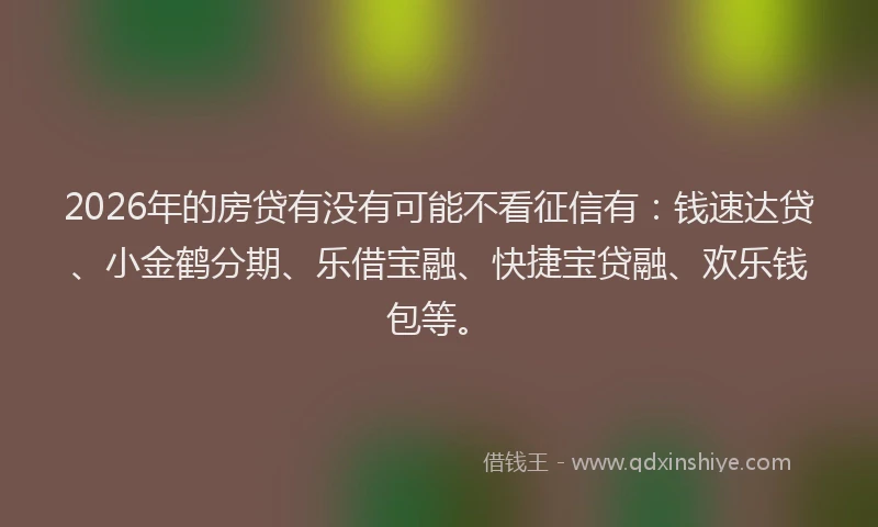2026年的房贷有没有可能不看征信有:钱速达贷、小金鹤分期、乐借宝融、快捷宝贷融、欢乐钱包等。