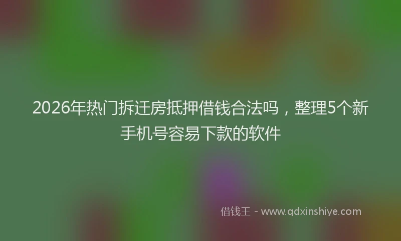 2026年热门拆迁房抵押借钱合法吗，整理5个新手机号容易下款的软件