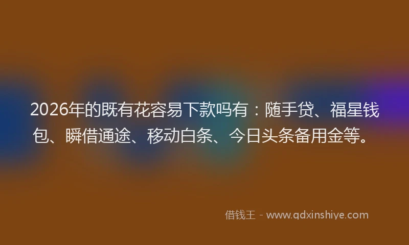 2026年的既有花容易下款吗有：随手贷、福星钱包、瞬借通途、移动白条、今日头条备用金等。