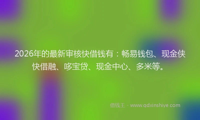 2026年的最新审核快借钱有：畅易钱包、现金侠快借融、哆宝贷、现金中心、多米等。
