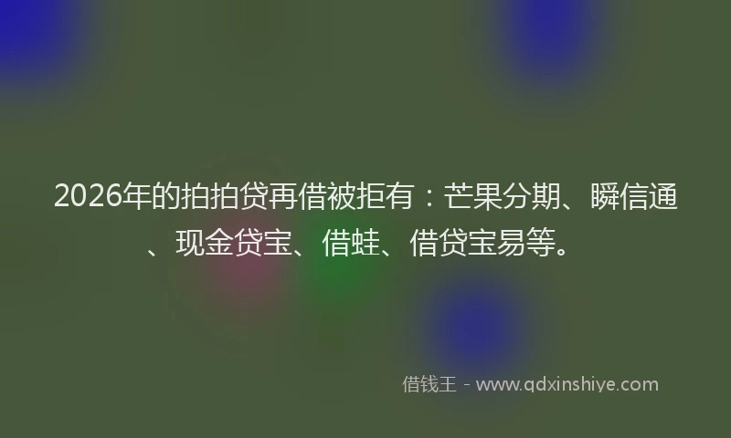 2026年的拍拍贷再借被拒有：芒果分期、瞬信通、现金贷宝、借蛙、借贷宝易等。