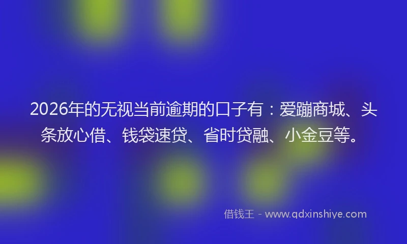 2026年的无视当前逾期的口子有：爱蹦商城、头条放心借、钱袋速贷、省时贷融、小金豆等。