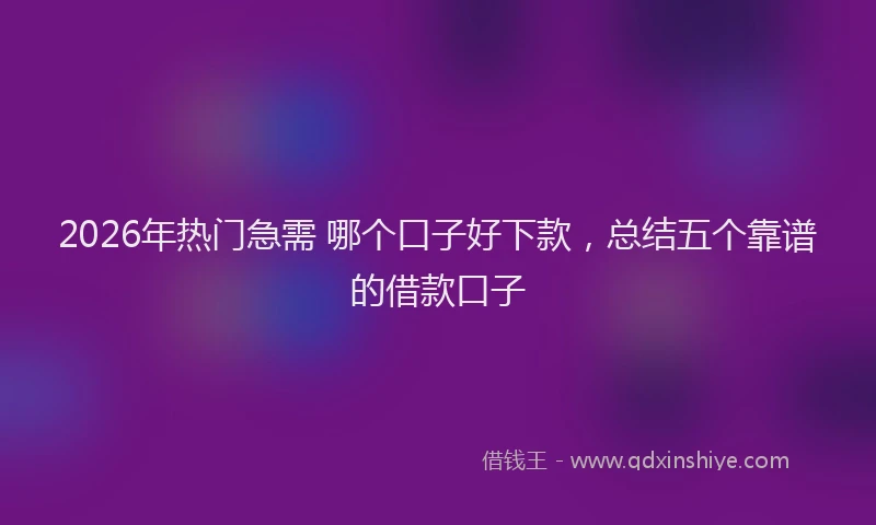 2026年热门急需 哪个口子好下款，总结五个靠谱的借款口子