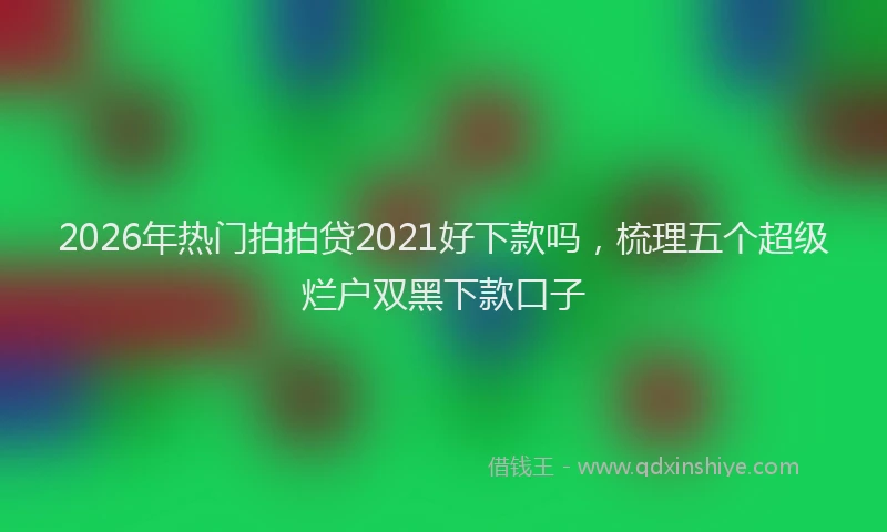 2026年热门拍拍贷2021好下款吗，梳理五个超级烂户双黑下款口子