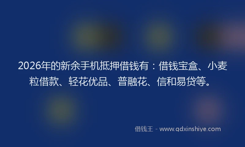 2026年的新余手机抵押借钱有：借钱宝盒、小麦粒借款、轻花优品、普融花、信和易贷等。