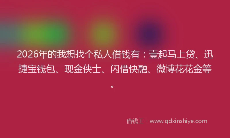 2026年的我想找个私人借钱有：壹起马上贷、迅捷宝钱包、现金侠士、闪借快融、微博花花金等。