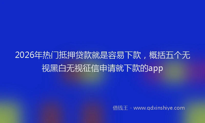 2026年热门抵押贷款就是容易下款，概括五个无视黑白无视征信申请就下款的app