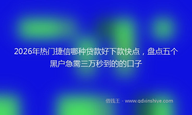 2026年热门捷信哪种贷款好下款快点，盘点五个黑户急需三万秒到的的口子