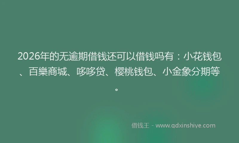 2026年的无逾期借钱还可以借钱吗有：小花钱包、百樂商城、哆哆贷、樱桃钱包、小金象分期等。