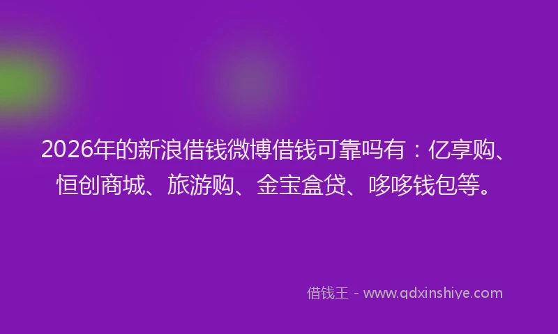 2026年的新浪借钱微博借钱可靠吗有：亿享购、恒创商城、旅游购、金宝盒贷、哆哆钱包等。
