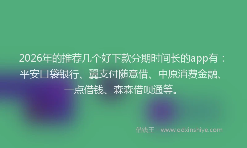 2026年的推荐几个好下款分期时间长的app有：平安口袋银行、翼支付随意借、中原消费金融、一点借钱、森森借呗通等。