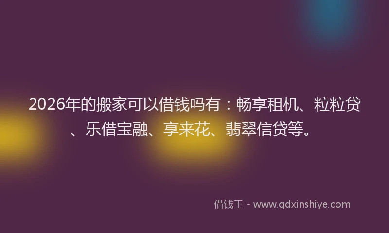 2026年的搬家可以借钱吗有:畅享租机、粒粒贷、乐借宝融、享来花、翡翠信贷等。