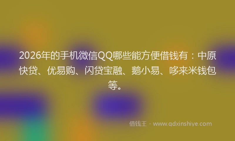 2026年的手机微信QQ哪些能方便借钱有：中原快贷、优易购、闪贷宝融、鹅小易、哆来米钱包等。