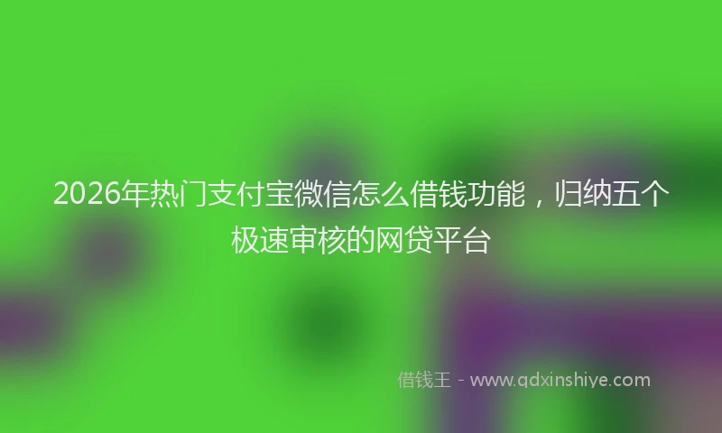 2026年热门支付宝微信怎么借钱功能，归纳五个极速审核的网贷平台