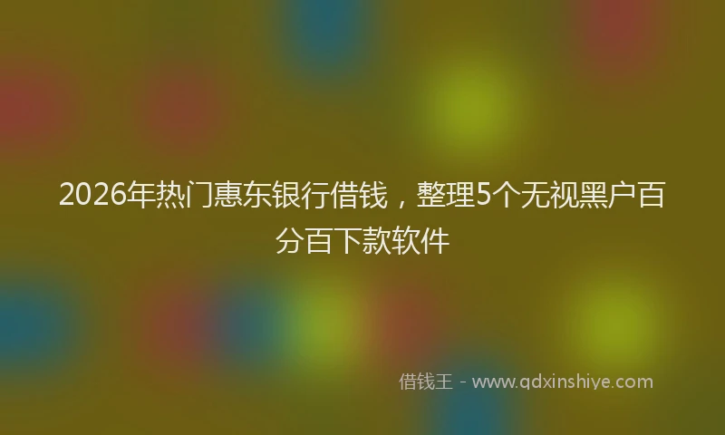 2026年热门惠东银行借钱,整理5个无视黑户百分百下款软件