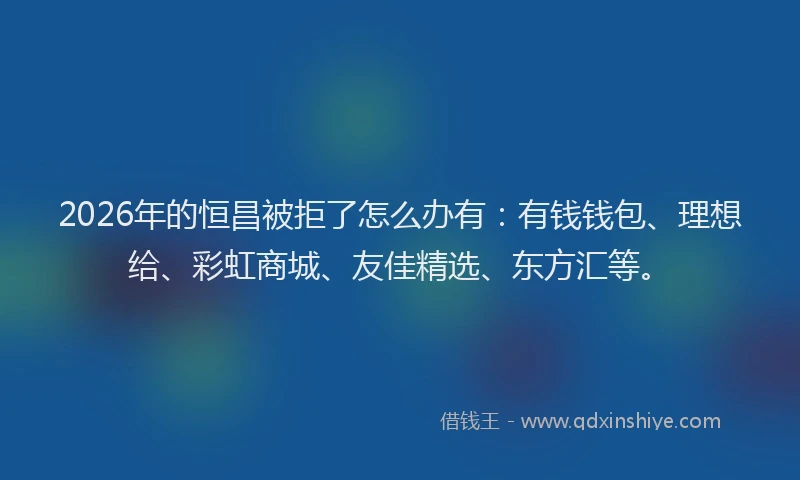 2026年的恒昌被拒了怎么办有:有钱钱包、理想给、彩虹商城、友佳精选、东方汇等。