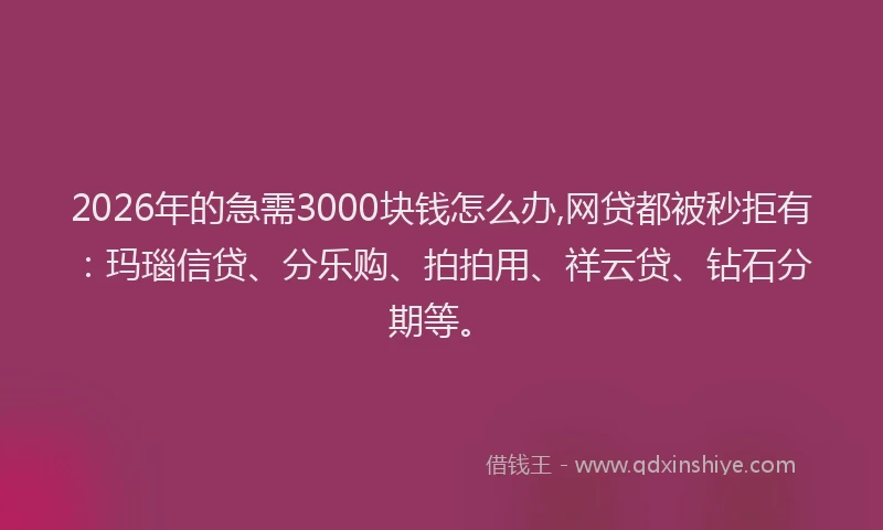 2026年的急需3000块钱怎么办,网贷都被秒拒有：玛瑙信贷、分乐购、拍拍用、祥云贷、钻石分期等。