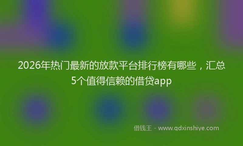 2026年热门最新的放款平台排行榜有哪些，汇总5个值得信赖的借贷app