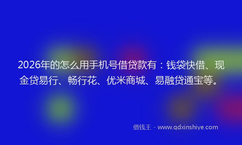 2026年的怎么用手机号借贷款有：钱袋快借、现金贷易行、畅行花、优米商城、易融贷通宝等。