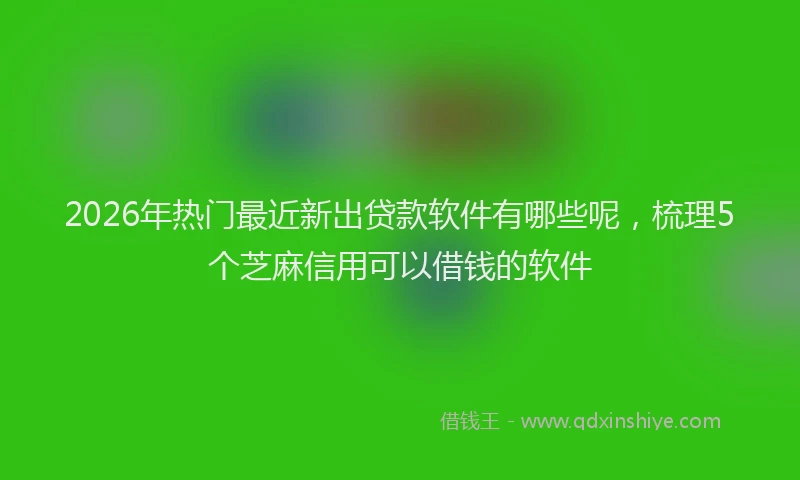 2026年热门最近新出贷款软件有哪些呢，梳理5个芝麻信用可以借钱的软件