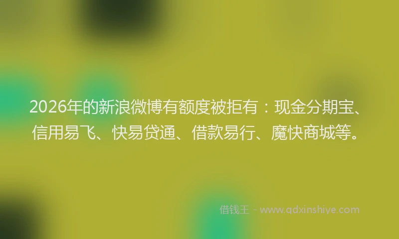 2026年的新浪微博有额度被拒有：现金分期宝、信用易飞、快易贷通、借款易行、魔快商城等。