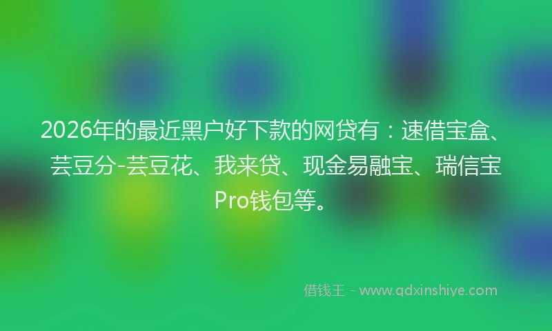 2026年的最近黑户好下款的网贷有：速借宝盒、芸豆分-芸豆花、我来贷、现金易融宝、瑞信宝Pro钱包等。