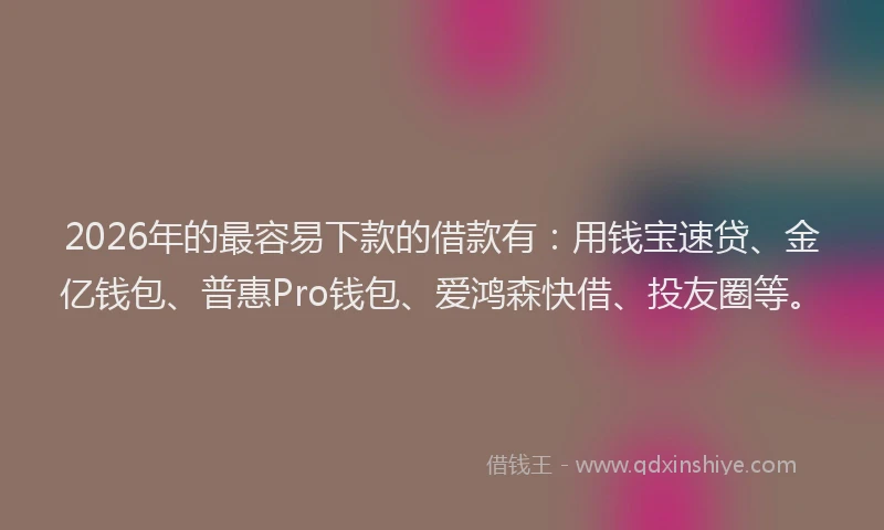 2026年的最容易下款的借款有：用钱宝速贷、金亿钱包、普惠Pro钱包、爱鸿森快借、投友圈等。