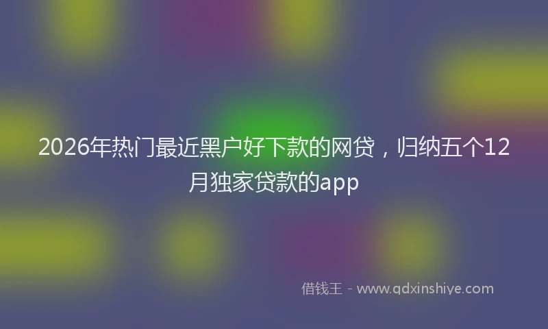2026年热门最近黑户好下款的网贷,归纳五个12月独家贷款的app