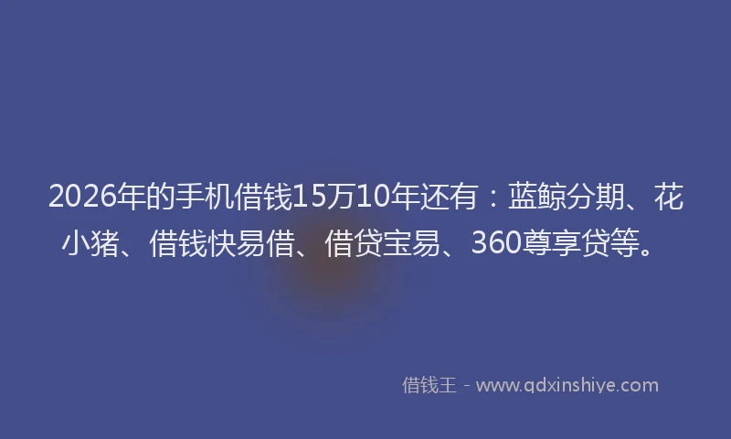 2026年的手机借钱15万10年还有：蓝鲸分期、花小猪、借钱快易借、借贷宝易、360尊享贷等。