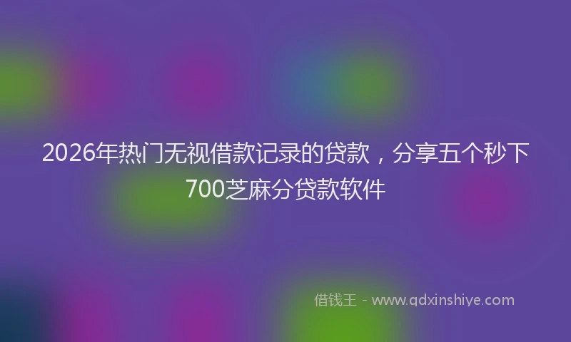 2026年热门无视借款记录的贷款，分享五个秒下700芝麻分贷款软件