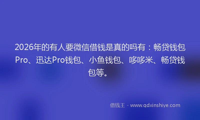 2026年的有人要微信借钱是真的吗有：畅贷钱包Pro、迅达Pro钱包、小鱼钱包、哆哆米、畅贷钱包等。