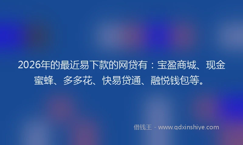 2026年的最近易下款的网贷有：宝盈商城、现金蜜蜂、多多花、快易贷通、融悦钱包等。