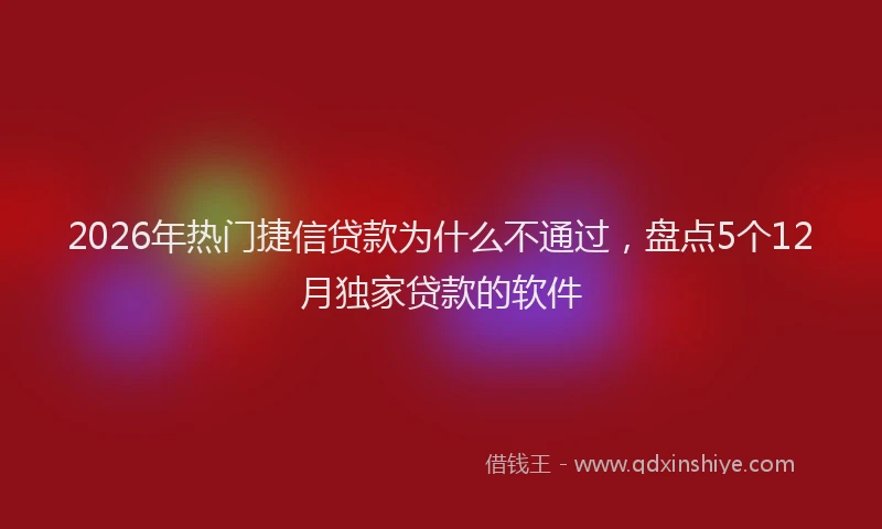 2026年热门捷信贷款为什么不通过，盘点5个12月独家贷款的软件