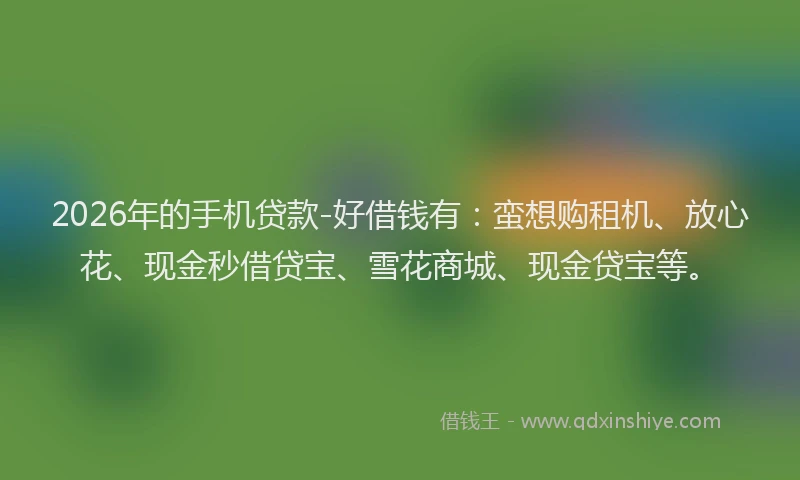 2026年的手机贷款-好借钱有：蛮想购租机、放心花、现金秒借贷宝、雪花商城、现金贷宝等。