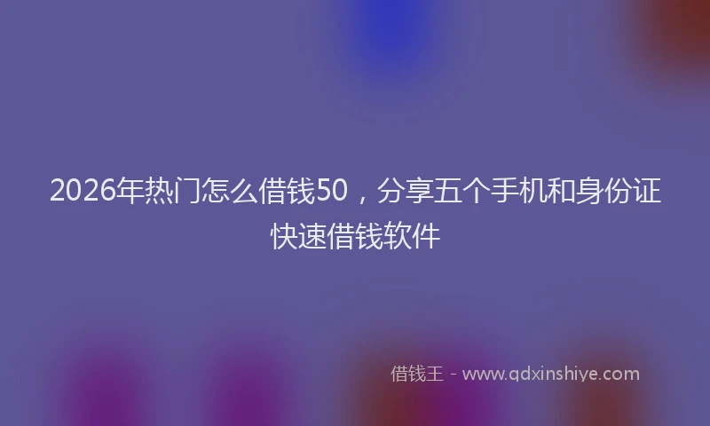 2026年热门怎么借钱50，分享五个手机和身份证快速借钱软件