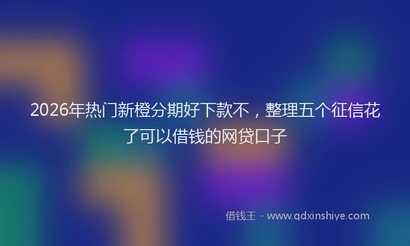 2026年热门新橙分期好下款不，整理五个征信花了可以借钱的网贷口子